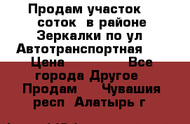 Продам участок 10 соток .в районе Зеркалки по ул. Автотранспортная 91 › Цена ­ 450 000 - Все города Другое » Продам   . Чувашия респ.,Алатырь г.